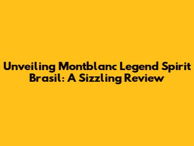 Unveiling Montblanc Legend Spirit Brasil: A Sizzling Review
