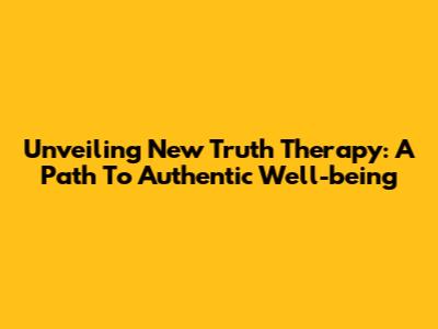 Unveiling New Truth Therapy: A Path To Authentic Well-being