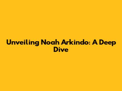 Unveiling Noah Arkindo: A Deep Dive