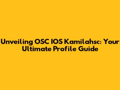 Unveiling OSC IOS Kamilahsc: Your Ultimate Profile Guide