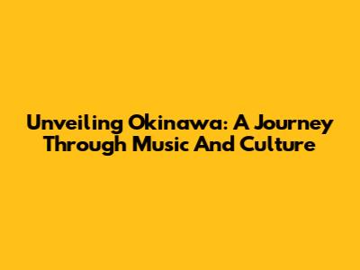 Unveiling Okinawa: A Journey Through Music And Culture
