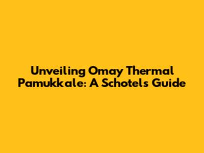 Unveiling Omay Thermal Pamukkale: A Schotel's Guide