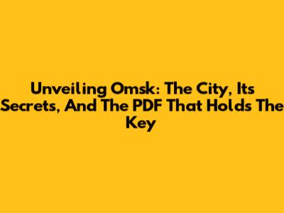 Unveiling Omsk: The City, Its Secrets, And The PDF That Holds The Key