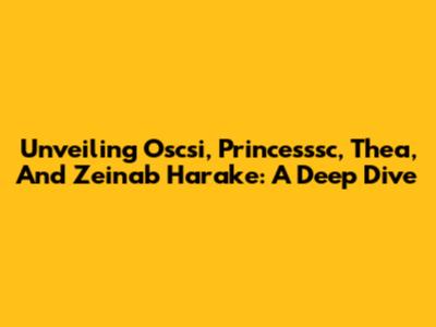 Unveiling Oscsi, Princesssc, Thea, And Zeinab Harake: A Deep Dive