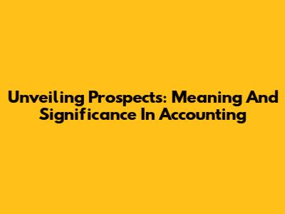 Unveiling Prospects: Meaning And Significance In Accounting