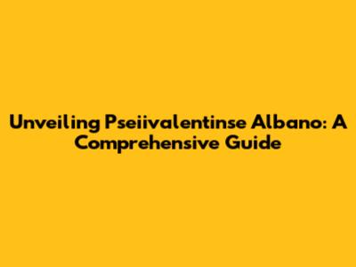 Unveiling Pseiivalentinse Albano: A Comprehensive Guide