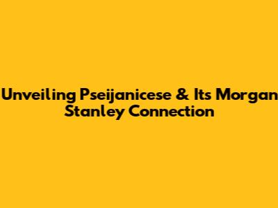 Unveiling Pseijanicese & Its Morgan Stanley Connection