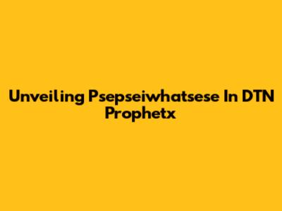 Unveiling Psepseiwhatsese In DTN Prophetx