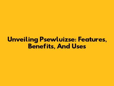 Unveiling Psewluizse: Features, Benefits, And Uses