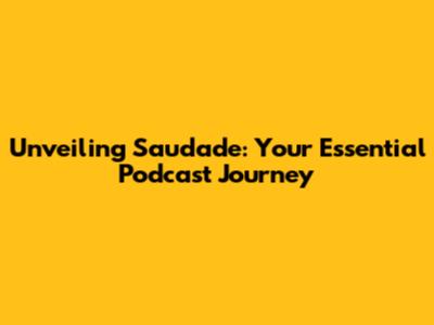 Unveiling Saudade: Your Essential Podcast Journey