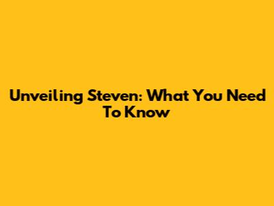 Unveiling Steven: What You Need To Know