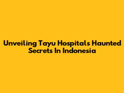 Unveiling Tayu Hospital's Haunted Secrets In Indonesia
