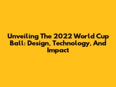 Unveiling The 2022 World Cup Ball: Design, Technology, And Impact