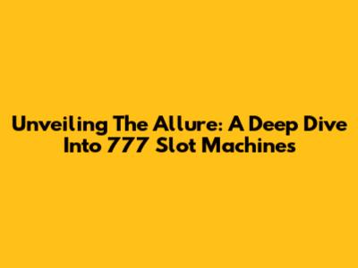 Unveiling The Allure: A Deep Dive Into 777 Slot Machines