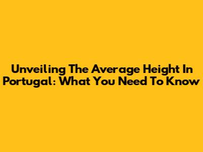 Unveiling The Average Height In Portugal: What You Need To Know