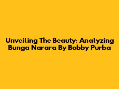 Unveiling The Beauty: Analyzing 'Bunga Narara' By Bobby Purba