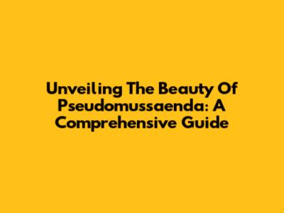 Unveiling The Beauty Of Pseudomussaenda: A Comprehensive Guide
