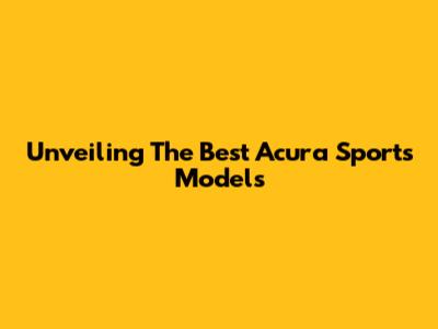 Unveiling The Best Acura Sports Models
