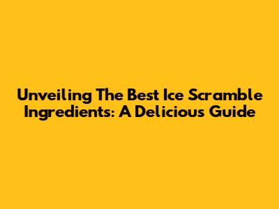 Unveiling The Best Ice Scramble Ingredients: A Delicious Guide