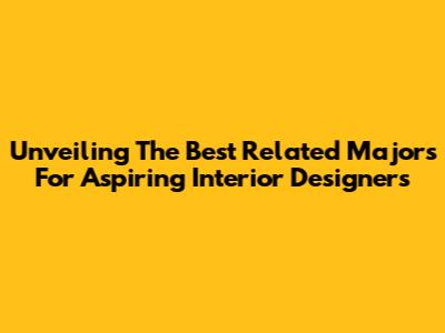 Unveiling The Best Related Majors For Aspiring Interior Designers