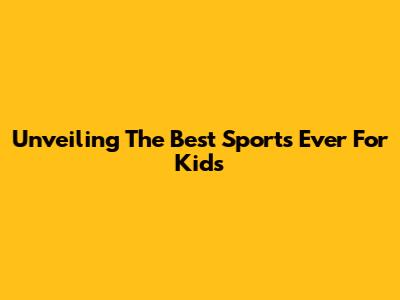 Unveiling The Best Sports Ever For Kids