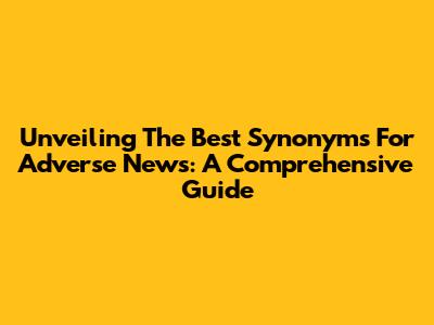 Unveiling The Best Synonyms For Adverse News: A Comprehensive Guide