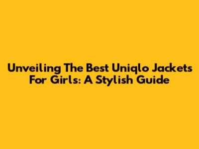Unveiling The Best Uniqlo Jackets For Girls: A Stylish Guide