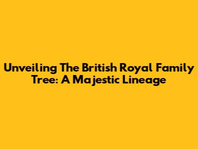 Unveiling The British Royal Family Tree: A Majestic Lineage