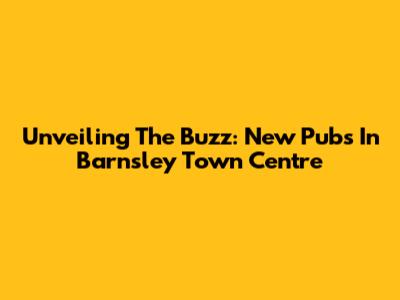 Unveiling The Buzz: New Pubs In Barnsley Town Centre