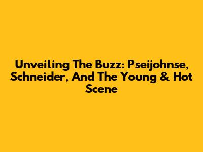 Unveiling The Buzz: Pseijohnse, Schneider, And The Young & Hot Scene