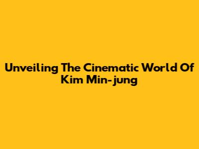 Unveiling The Cinematic World Of Kim Min-jung
