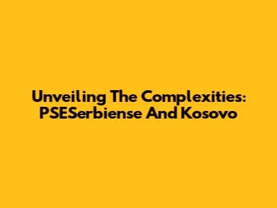 Unveiling The Complexities: PSESerbiense And Kosovo