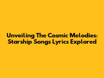 Unveiling The Cosmic Melodies: Starship Songs Lyrics Explored