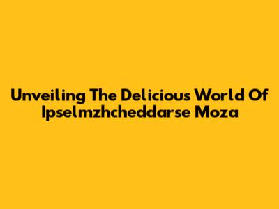 Unveiling The Delicious World Of Ipselmzhcheddarse Moza
