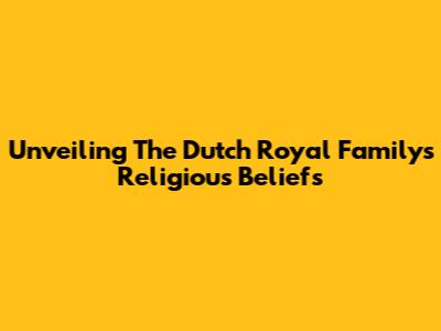 Unveiling The Dutch Royal Family's Religious Beliefs