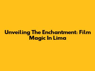 Unveiling The Enchantment: Film Magic In Lima