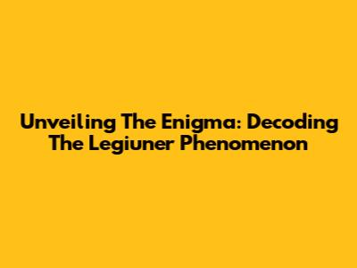Unveiling The Enigma: Decoding The Legiuner Phenomenon