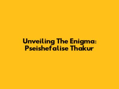 Unveiling The Enigma: Pseishefalise Thakur