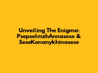Unveiling The Enigma: PsepselmzhAnnasese & SeseKonanykhinasese