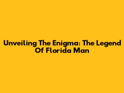 Unveiling The Enigma: The Legend Of Florida Man