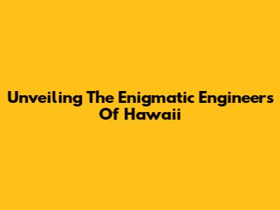 Unveiling The Enigmatic Engineers Of Hawaii