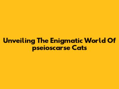 Unveiling The Enigmatic World Of 'pseioscarse' Cats