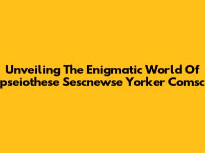 Unveiling The Enigmatic World Of 'pseiothese Sescnewse Yorker Comsc'