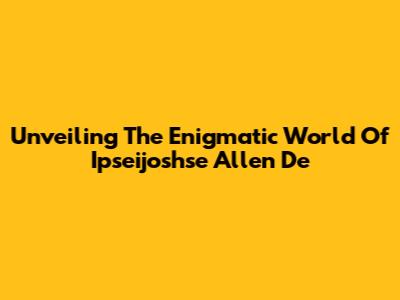 Unveiling The Enigmatic World Of Ipseijoshse Allen De