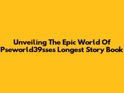 Unveiling The Epic World Of Pseworld39sse's Longest Story Book