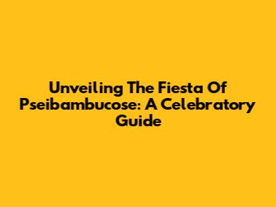 Unveiling The Fiesta Of Pseibambucose: A Celebratory Guide