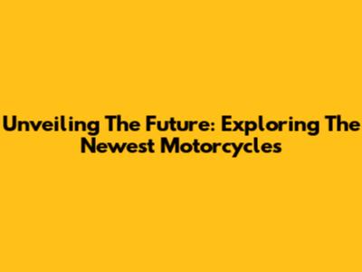 Unveiling The Future: Exploring The Newest Motorcycles