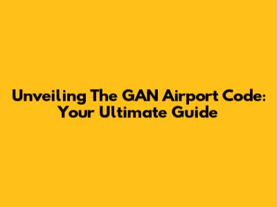 Unveiling The GAN Airport Code: Your Ultimate Guide