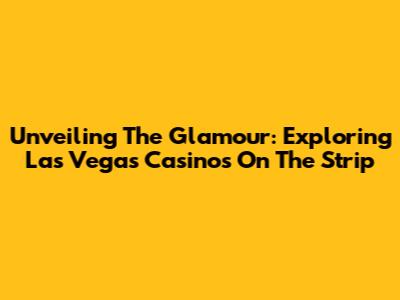 Unveiling The Glamour: Exploring Las Vegas Casinos On The Strip
