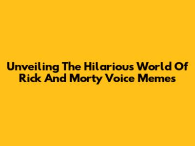 Unveiling The Hilarious World Of Rick And Morty Voice Memes
